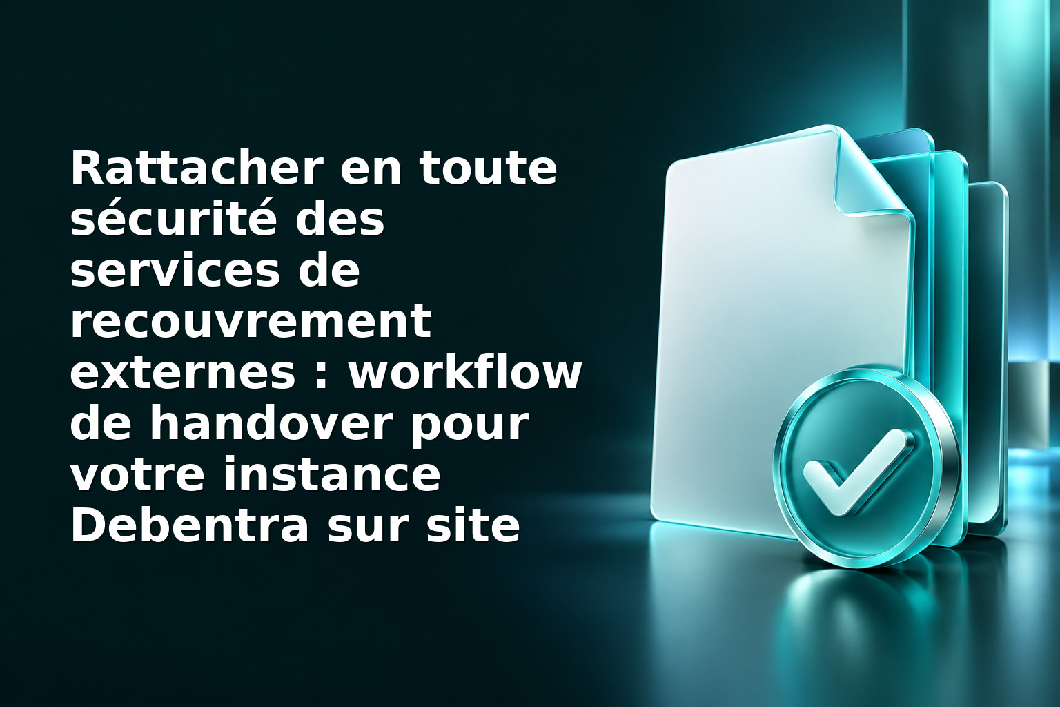 Rattacher en toute sécurité des services de recouvrement externes : workflow de handover pour votre instance Debentra sur site