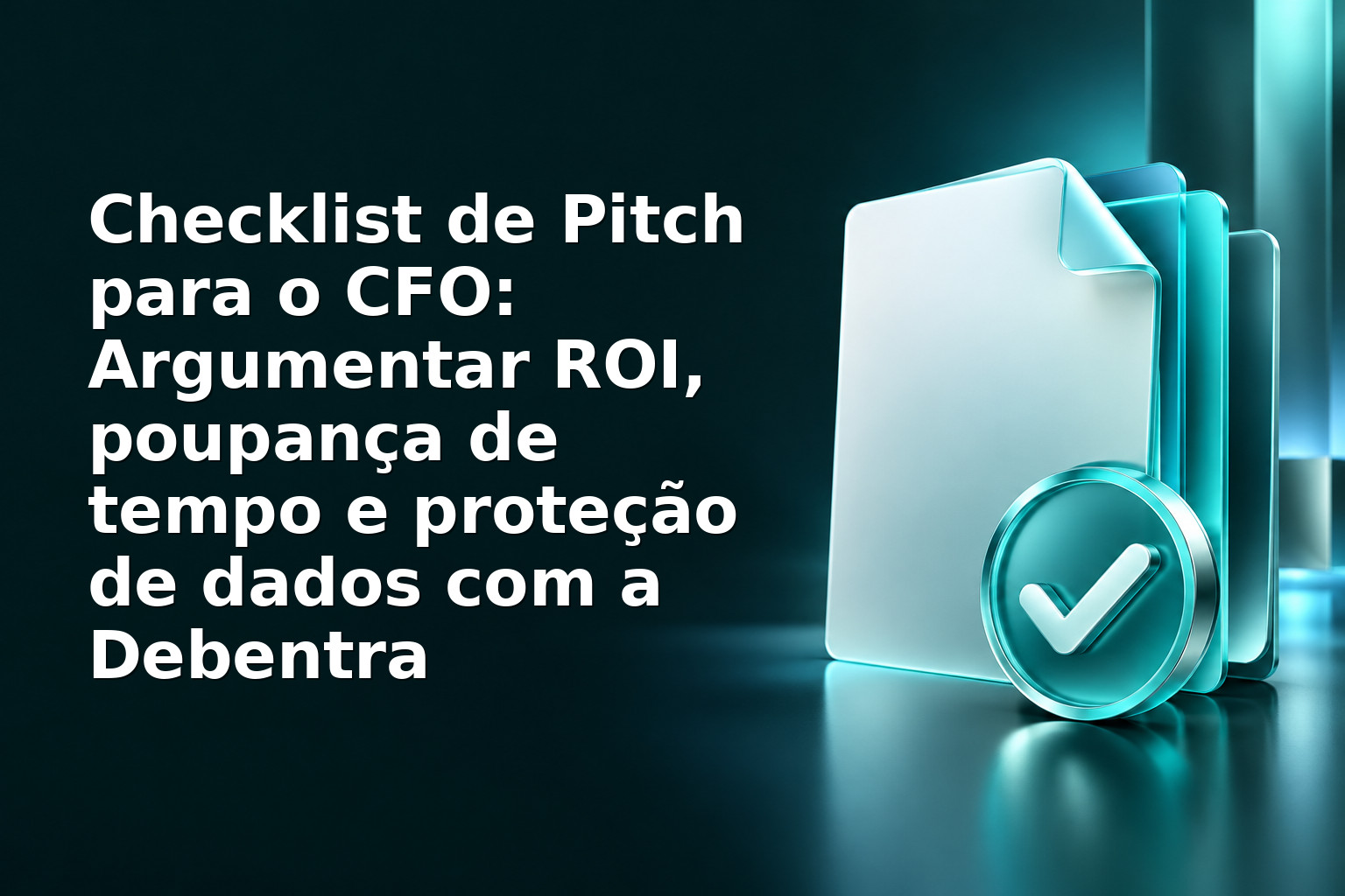 Checklist de Pitch para o CFO: Argumentar ROI, poupança de tempo e proteção de dados com a Debentra